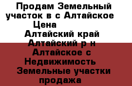 Продам Земельный участок в с.Алтайское  › Цена ­ 100 000 - Алтайский край, Алтайский р-н, Алтайское с. Недвижимость » Земельные участки продажа   